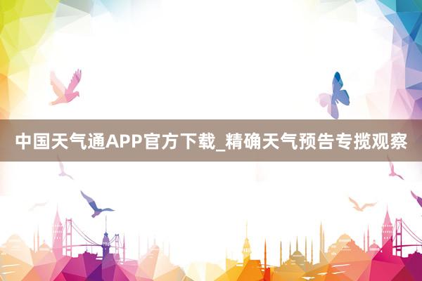 中国天气通APP官方下载_精确天气预告专揽观察