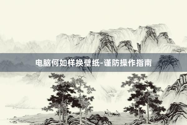 电脑何如样换壁纸-谨防操作指南
