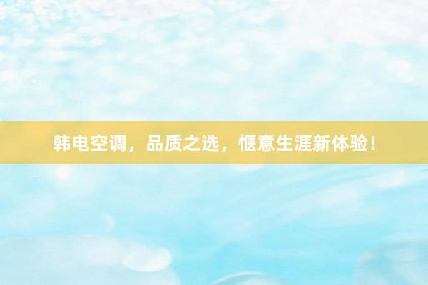 韩电空调，品质之选，惬意生涯新体验！